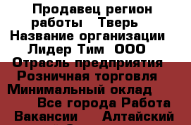 Продавец(регион работы - Тверь) › Название организации ­ Лидер Тим, ООО › Отрасль предприятия ­ Розничная торговля › Минимальный оклад ­ 17 600 - Все города Работа » Вакансии   . Алтайский край,Славгород г.